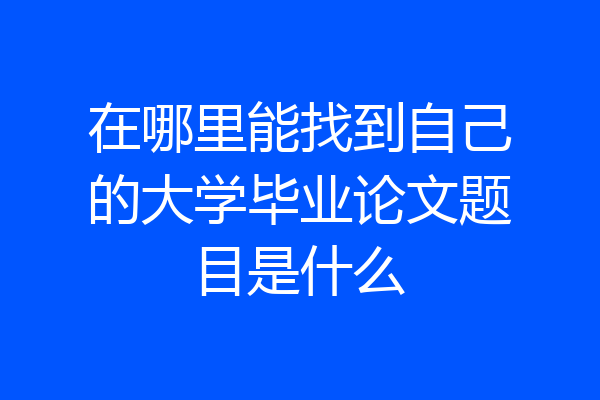 在哪里能找到自己的大学毕业论文题目是什么