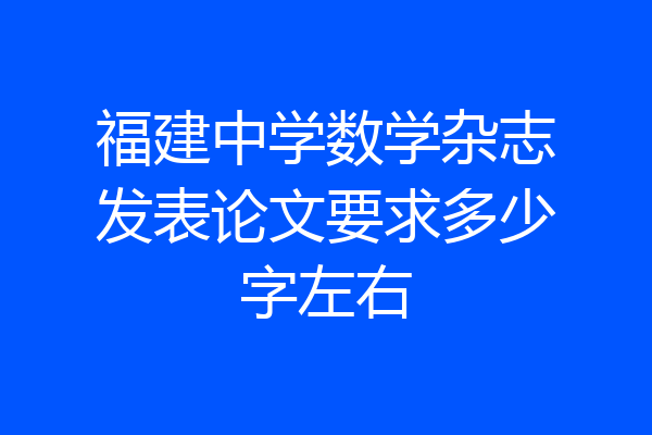 福建中学数学杂志发表论文要求多少字左右