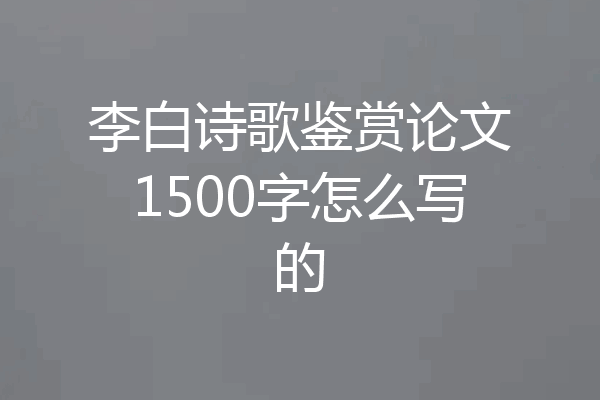 李白诗歌鉴赏论文1500字怎么写的