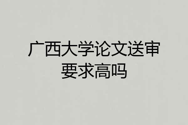 广西大学论文送审要求高吗
