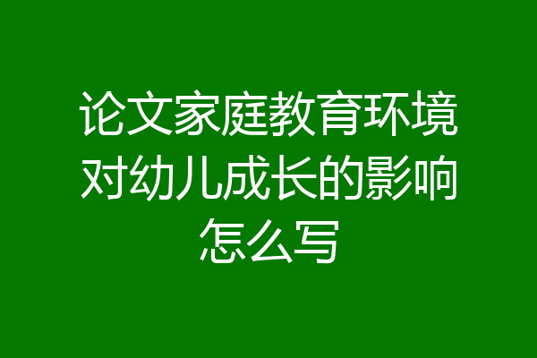 论文家庭教育环境对幼儿成长的影响怎么写