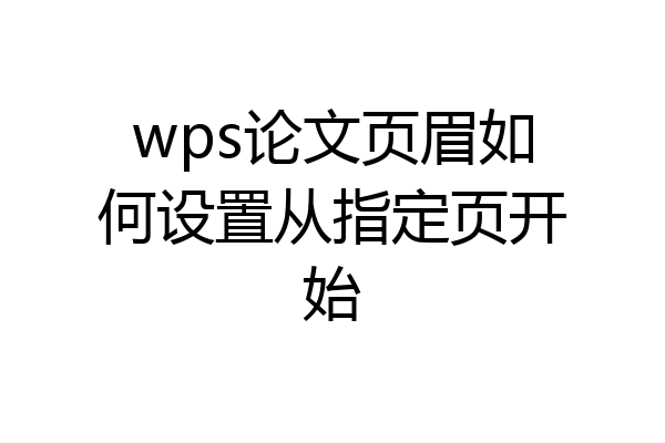 wps论文页眉如何设置从指定页开始