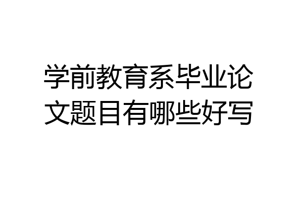 学前教育系毕业论文题目有哪些好写