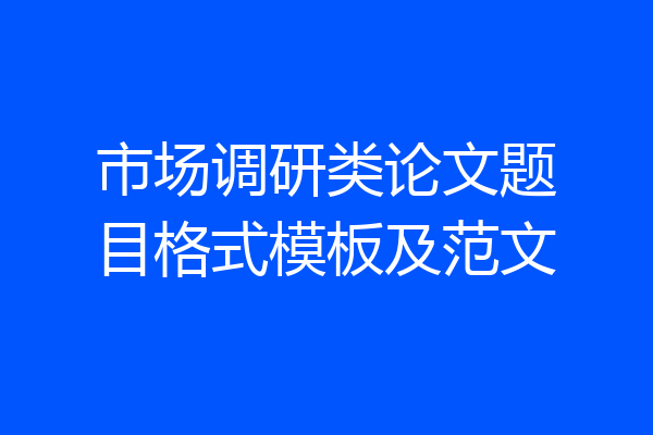 市场调研类论文题目格式模板及范文