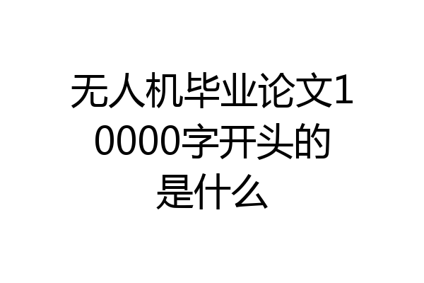 无人机毕业论文10000字开头的是什么