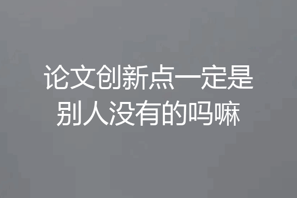 论文创新点一定是别人没有的吗嘛