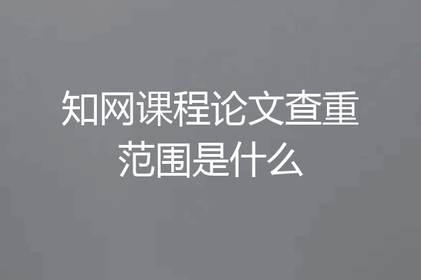 知网课程论文查重范围是什么