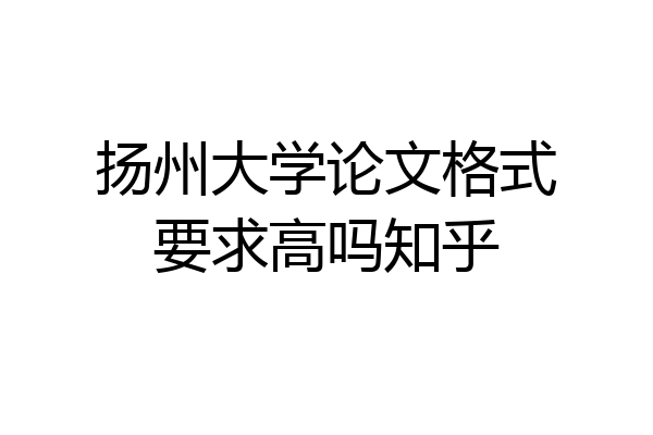 扬州大学论文格式要求高吗知乎