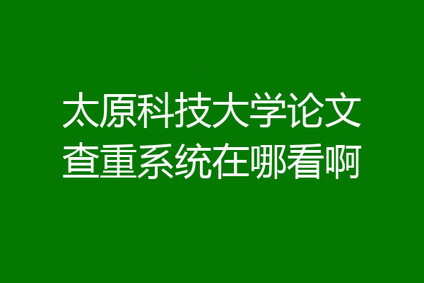 太原科技大学论文查重系统在哪看啊