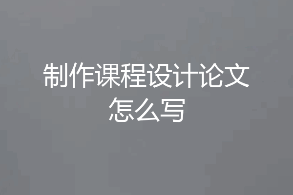 制作课程设计论文怎么写