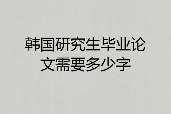 韩国研究生毕业论文需要多少字