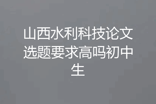 山西水利科技论文选题要求高吗初中生