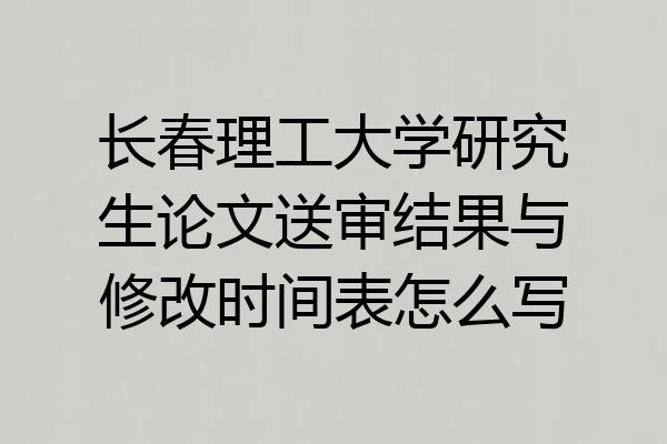长春理工大学研究生论文送审结果与修改时间表怎么写