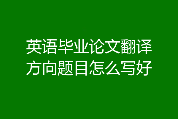 英语毕业论文翻译方向题目怎么写好