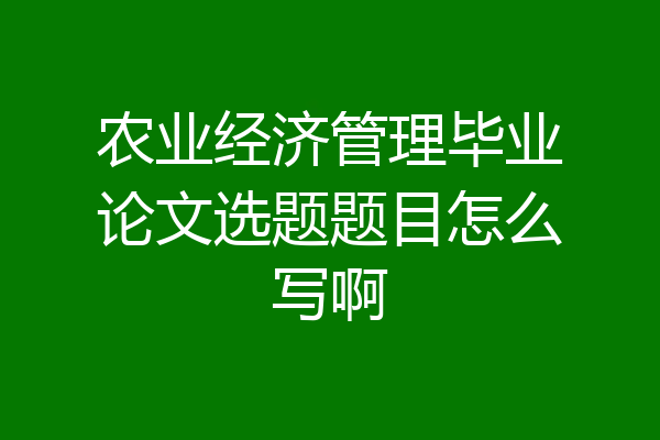 农业经济管理毕业论文选题题目怎么写啊