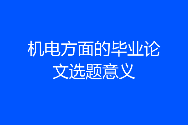 机电方面的毕业论文选题意义