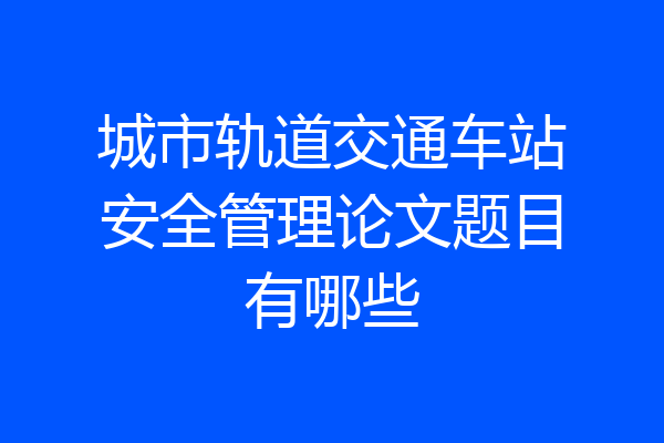 城市轨道交通车站安全管理论文题目有哪些
