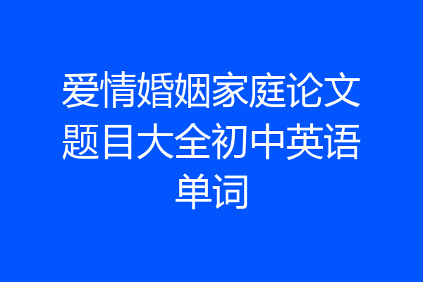 爱情婚姻家庭论文题目大全初中英语单词