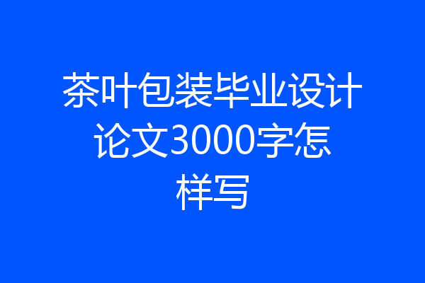 茶叶包装毕业设计论文3000字怎样写