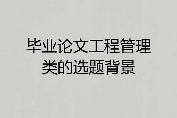 毕业论文工程管理类的选题背景