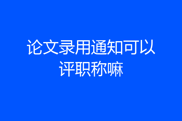 论文录用通知可以评职称嘛