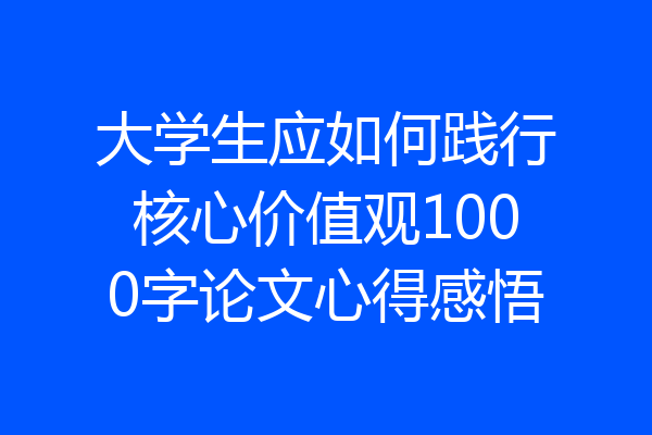 大学生应如何践行核心价值观1000字论文心得感悟