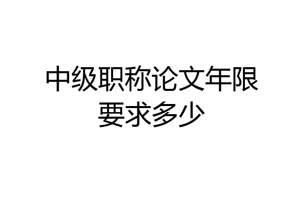 中级职称论文年限要求多少