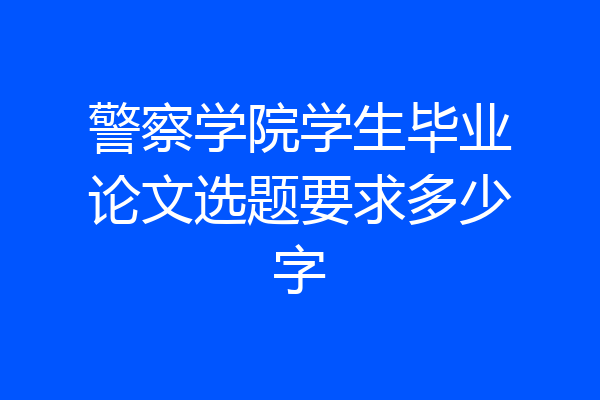 警察学院学生毕业论文选题要求多少字