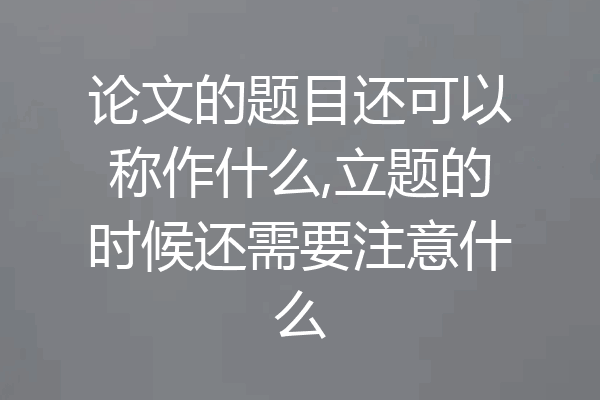 论文的题目还可以称作什么,立题的时候还需要注意什么