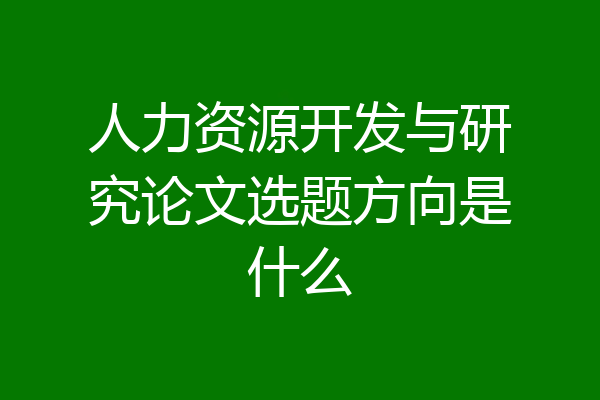 人力资源开发与研究论文选题方向是什么