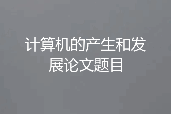 计算机的产生和发展论文题目