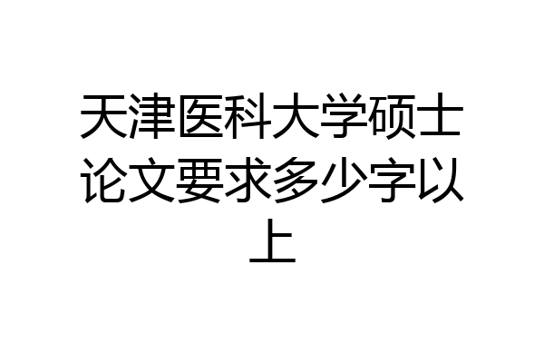 天津医科大学硕士论文要求多少字以上