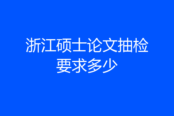 浙江硕士论文抽检要求多少