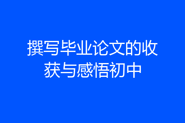 撰写毕业论文的收获与感悟初中