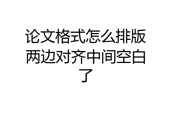 论文格式怎么排版两边对齐中间空白了