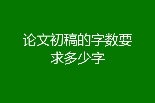 论文初稿的字数要求多少字
