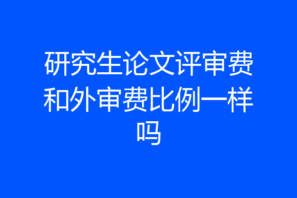研究生论文评审费和外审费比例一样吗
