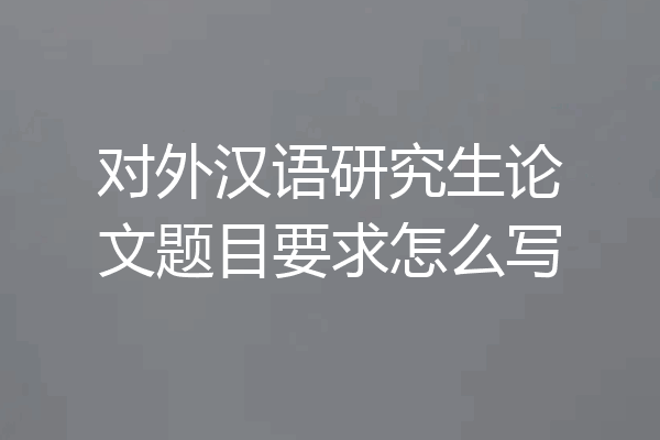 对外汉语研究生论文题目要求怎么写