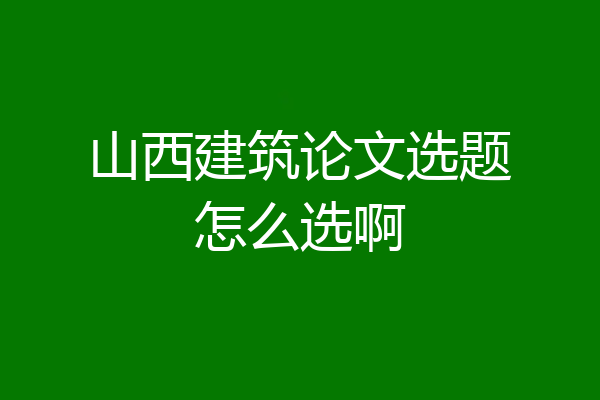 山西建筑论文选题怎么选啊