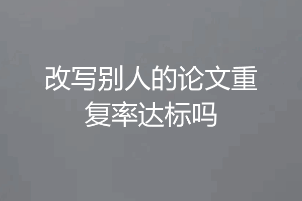 改写别人的论文重复率达标吗