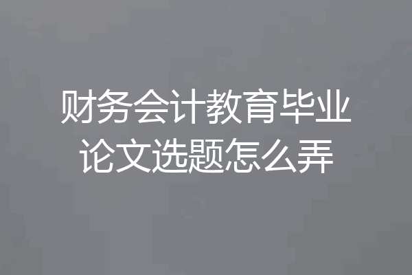 财务会计教育毕业论文选题怎么弄