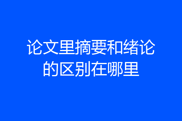 论文里摘要和绪论的区别在哪里