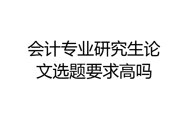 会计专业研究生论文选题要求高吗