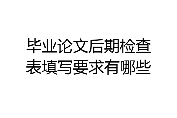 毕业论文后期检查表填写要求有哪些