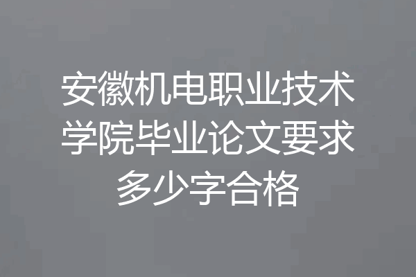 安徽机电职业技术学院毕业论文要求多少字合格