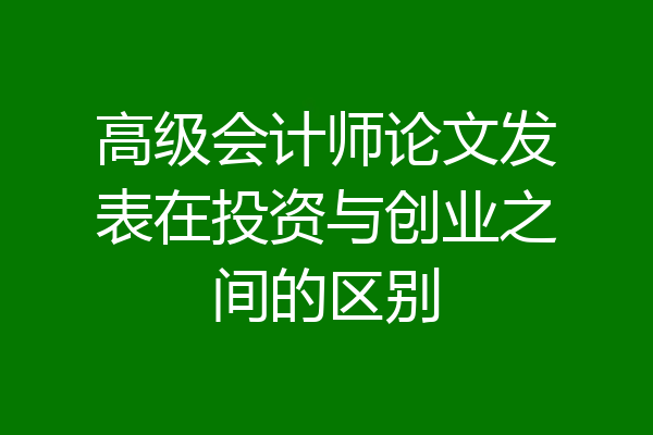 高级会计师论文发表在投资与创业之间的区别