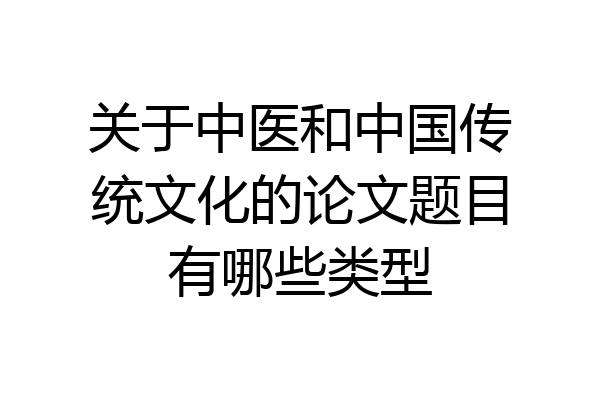 关于中医和中国传统文化的论文题目有哪些类型