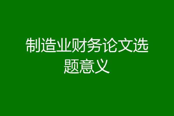 制造业财务论文选题意义