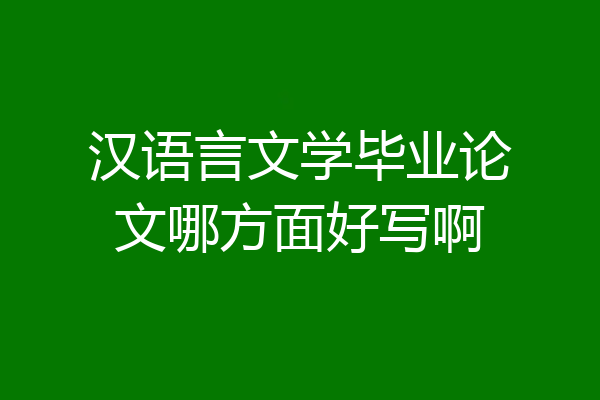 汉语言文学毕业论文哪方面好写啊