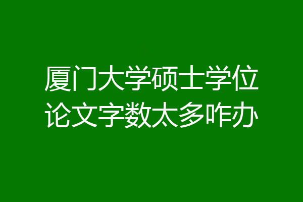 厦门大学硕士学位论文字数太多咋办